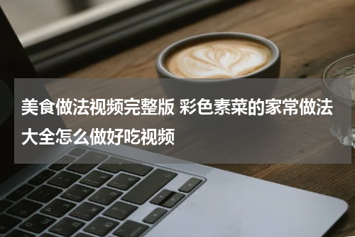 美食做法视频完整版 彩色素菜的家常做法大全怎么做好吃视频