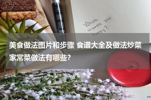 美食做法图片和步骤 食谱大全及做法炒菜家常菜做法有哪些？