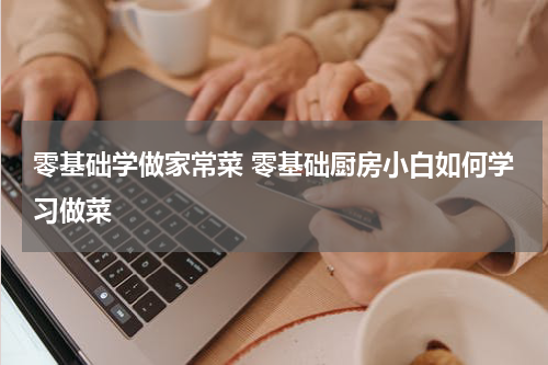 零基础学做家常菜 零基础厨房小白如何学习做菜