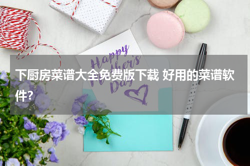 下厨房菜谱大全免费版下载 好用的菜谱软件？