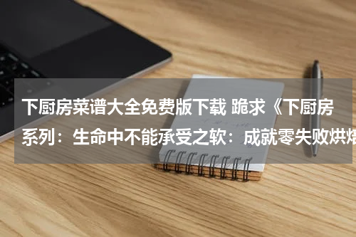 下厨房菜谱大全免费版下载 跪求《下厨房系列：生命中不能承受之软：成就零失败烘焙的76道西点》电子版书籍免费网盘资源下载地址