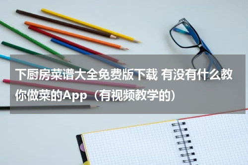 下厨房菜谱大全免费版下载 有没有什么教你做菜的App（有视频教学的）