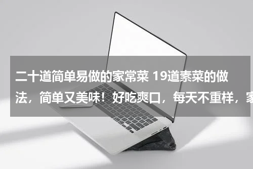 二十道简单易做的家常菜 19道素菜的做法，简单又美味！好吃爽口，每天不重样，家人都爱吃