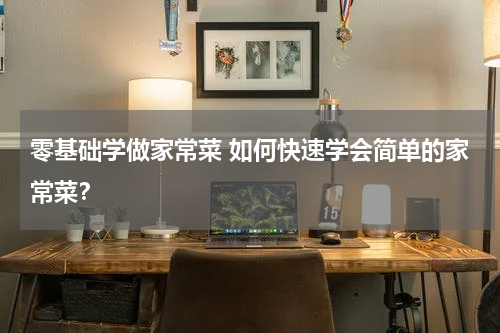零基础学做家常菜 如何快速学会简单的家常菜？