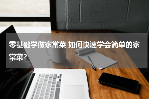 零基础学做家常菜 如何快速学会简单的家常菜？