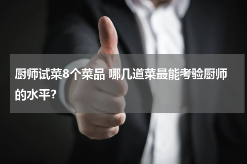 厨师试菜8个菜品 哪几道菜最能考验厨师的水平？
