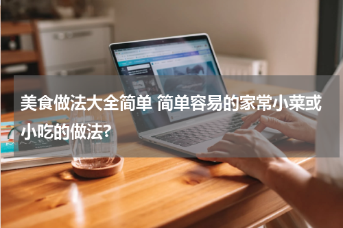 美食做法大全简单 简单容易的家常小菜或小吃的做法?