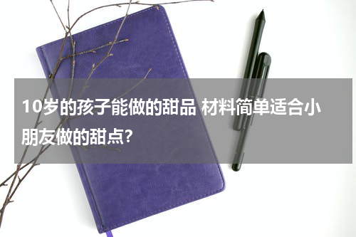 10岁的孩子能做的甜品 材料简单适合小朋友做的甜点？