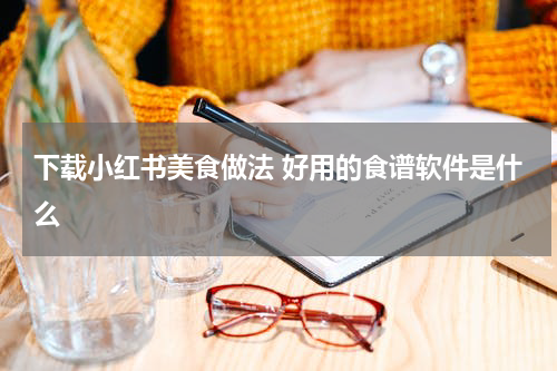 下载小红书美食做法 好用的食谱软件是什么