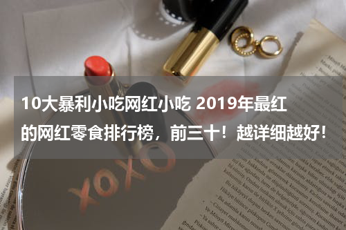 10大暴利小吃网红小吃 2019年最红的网红零食排行榜，前三十！越详细越好！
