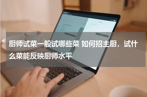 厨师试菜一般试哪些菜 如何招主厨，试什么菜能反映厨师水平