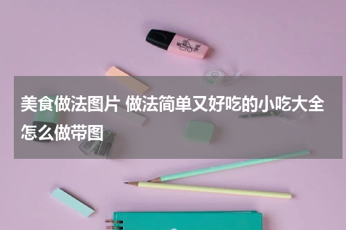 美食做法图片 做法简单又好吃的小吃大全怎么做带图