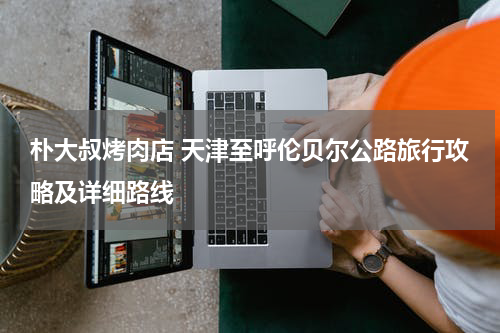 朴大叔烤肉店 天津至呼伦贝尔公路旅行攻略及详细路线