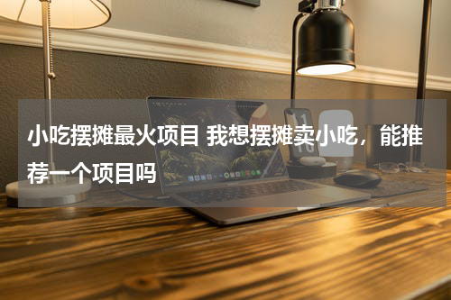 小吃摆摊最火项目 我想摆摊卖小吃，能推荐一个项目吗