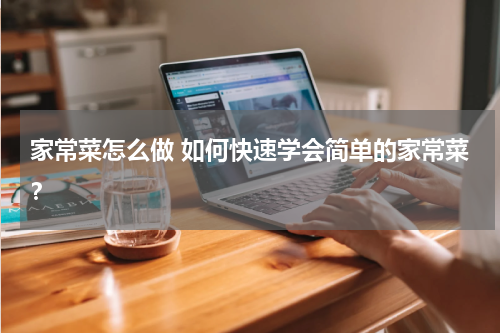 家常菜怎么做 如何快速学会简单的家常菜？