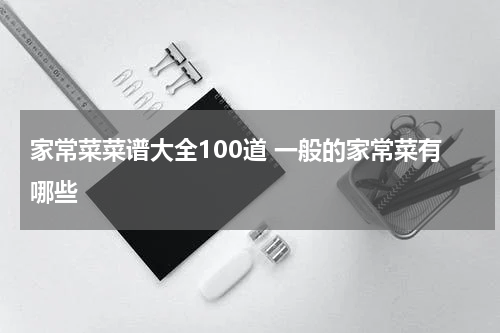 家常菜菜谱大全100道 一般的家常菜有哪些