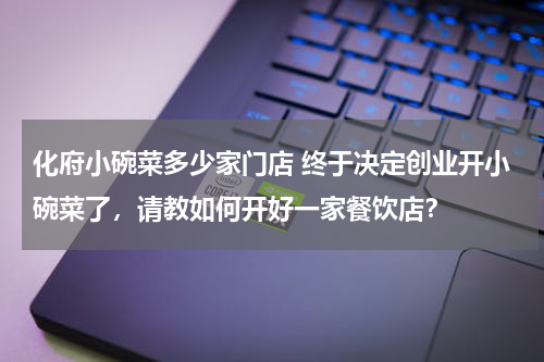 化府小碗菜多少家门店 终于决定创业开小碗菜了，请教如何开好一家餐饮店？