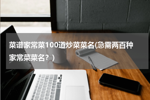 菜谱家常菜100道炒菜菜名(急需两百种家常菜菜名？)