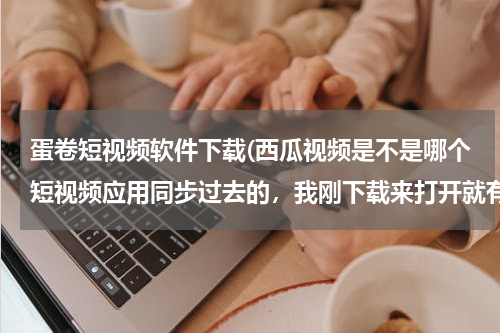 蛋卷短视频软件下载(西瓜视频是不是哪个短视频应用同步过去的，我刚下载来打开就有我发在别的应用的视频，咋回事呢？)