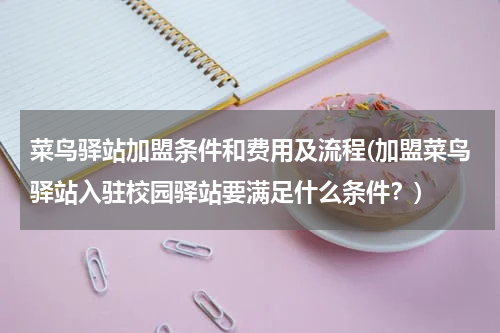菜鸟驿站加盟条件和费用及流程(加盟菜鸟驿站入驻校园驿站要满足什么条件？)