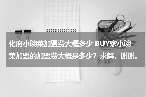 化府小碗菜加盟费大概多少 BUY家小碗菜加盟的加盟费大概是多少？求解，谢谢。