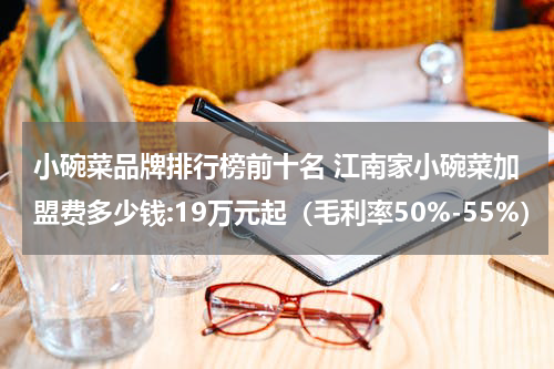 小碗菜品牌排行榜前十名 江南家小碗菜加盟费多少钱:19万元起（毛利率50%-55%）