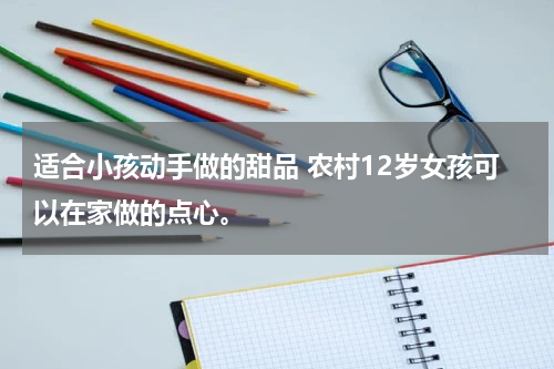 适合小孩动手做的甜品 农村12岁女孩可以在家做的点心。