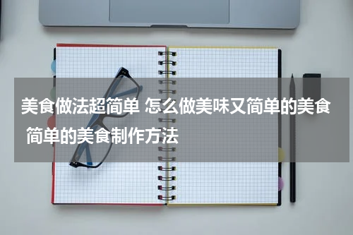 美食做法超简单 怎么做美味又简单的美食 简单的美食制作方法