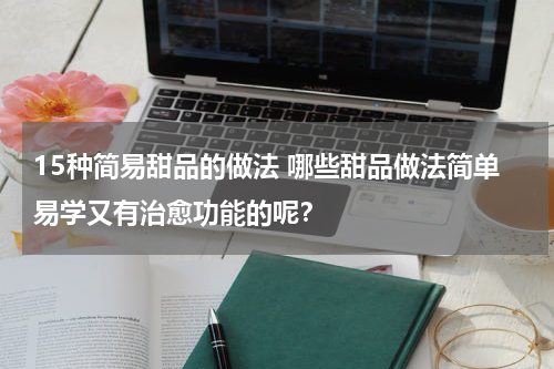 15种简易甜品的做法 哪些甜品做法简单易学又有治愈功能的呢？