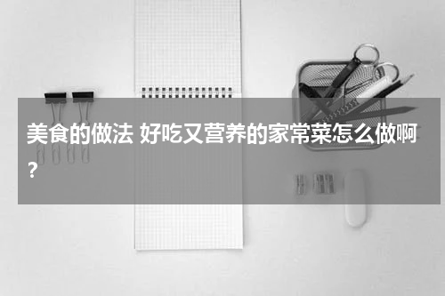 美食的做法 好吃又营养的家常菜怎么做啊？