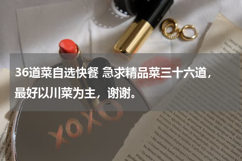 36道菜自选快餐 急求精品菜三十六道，最好以川菜为主，谢谢。