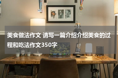 美食做法作文 请写一篇介绍介绍美食的过程和吃法作文350字