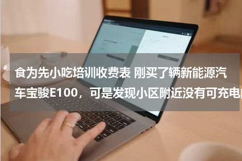 食为先小吃培训收费表 刚买了辆新能源汽车宝骏E100，可是发现小区附近没有可充电的地方，咋办